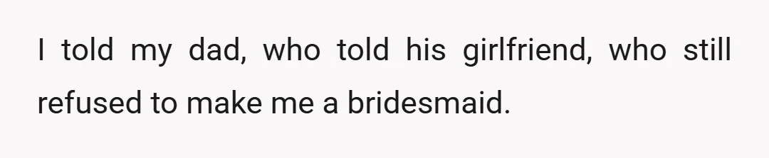 I told my dad, who told his girlfriend, who still refused to make me a bridesmaid.