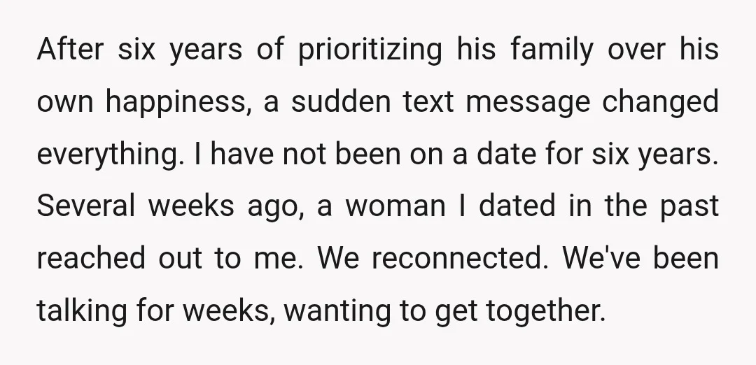 After six years of prioritizing his family over his own happiness, a sudden text message changed everything. I have not been on a date for six years. Several weeks ago,...