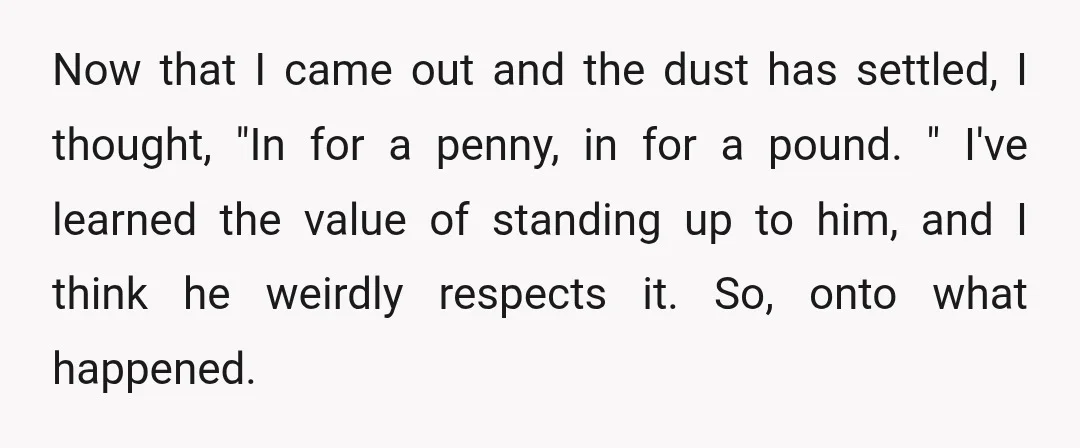 Now that I came out and the dust has settled, I thought, "In for a penny, in for a pound. " I've learned the value of standing up to him,...