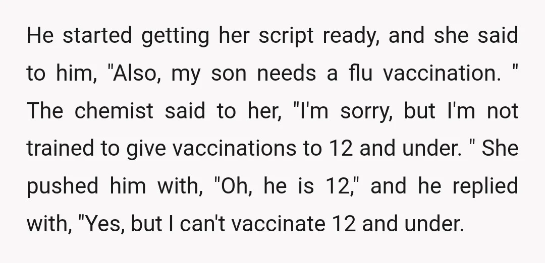 He started getting her script ready, and she said to him, "Also, my son needs a flu vaccination. " The chemist said to her, "I'm sorry, but I'm not trained...