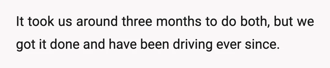 It took us around three months to do both, but we got it done and have been driving ever since.