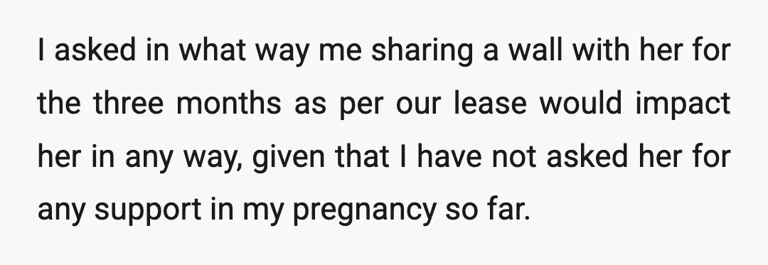 I asked in what way me sharing a wall with her for the three months as per our lease would impact her in any way, given that I have not...
