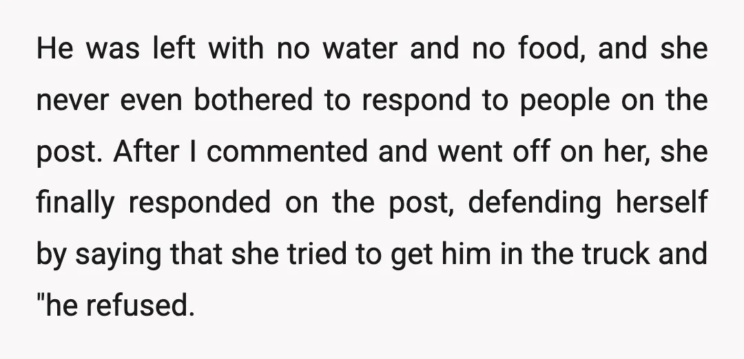 He was left with no water and no food, and she never even bothered to respond to people on the post. After I commented and went off on her, she...
