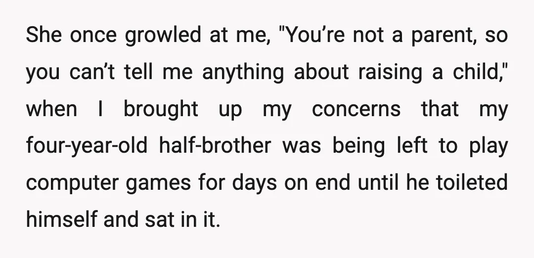 She once growled at me, "You’re not a parent, so you can’t tell me anything about raising a child," when I brought up my concerns that my four-year-old half-brother was...