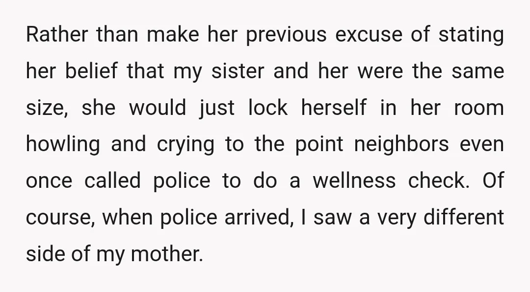 Rather than make her previous excuse of stating her belief that my sister and her were the same size, she would just lock herself in her room howling and crying...