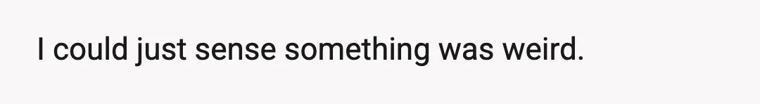 I could just sense something was weird.