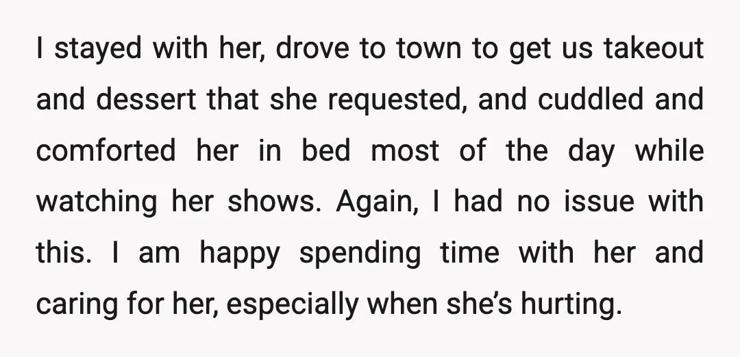 I stayed with her, drove to town to get us takeout and dessert that she requested, and cuddled and comforted her in bed most of the day while watching her...