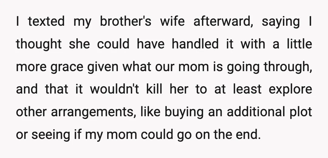 I texted my brother's wife afterward, saying I thought she could have handled it with a little more grace given what our mom is going through, and that it wouldn't...