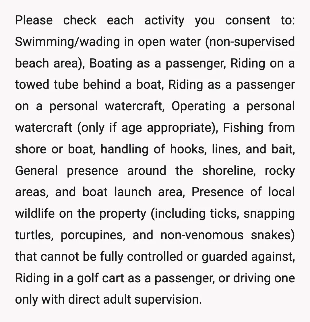 Please check each activity you consent to: Swimming/wading in open water (non-supervised beach area), Boating as a passenger, Riding on a towed tube behind a boat, Riding as a passenger...