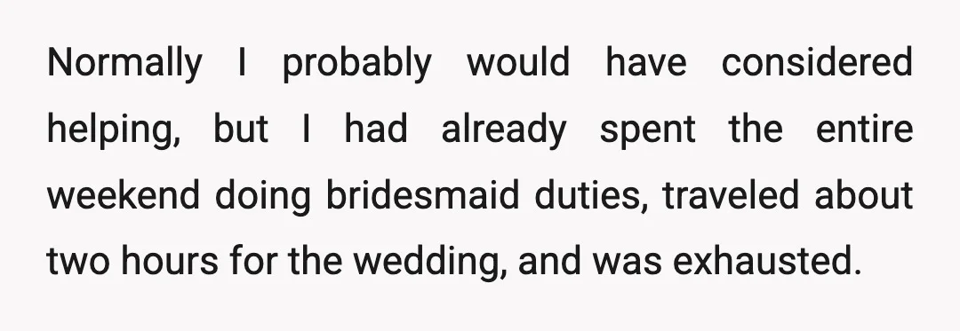 Normally I probably would have considered helping, but I had already spent the entire weekend doing bridesmaid duties, traveled about two hours for the wedding, and was exhausted.