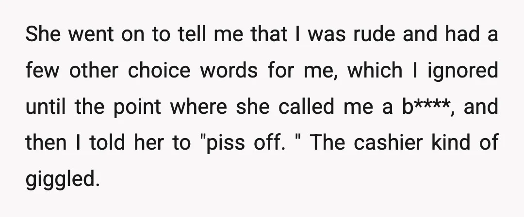 She went on to tell me that I was rude and had a few other choice words for me, which I ignored until the point where she called me a...