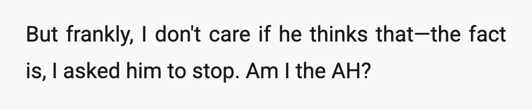But frankly, I don't care if he thinks that—the fact is, I asked him to stop. Am I the AH?