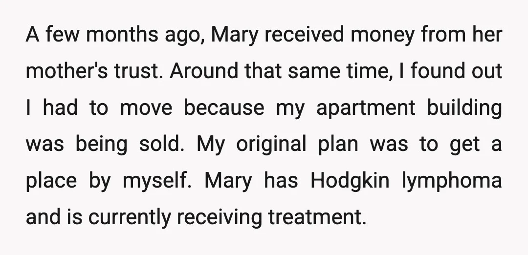A few months ago, Mary received money from her mother's trust. Around that same time, I found out I had to move because my apartment building was being sold. My...