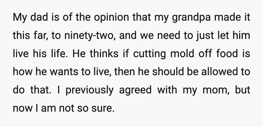 My dad is of the opinion that my grandpa made it this far, to ninety-two, and we need to just let him live his life. He thinks if cutting mold...