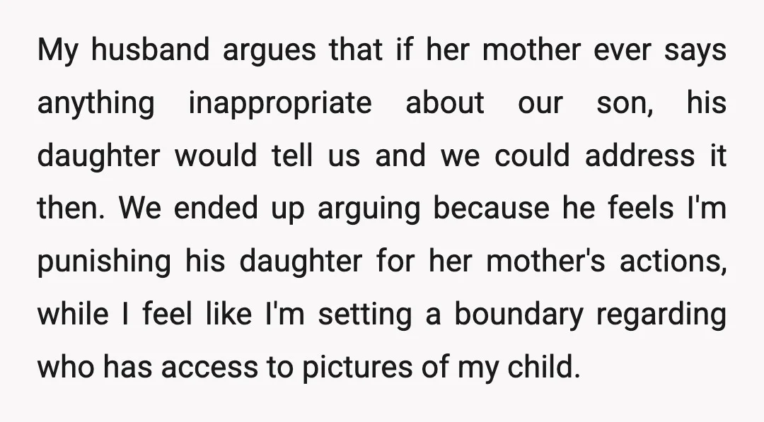 My husband argues that if her mother ever says anything inappropriate about our son, his daughter would tell us and we could address it then. We ended up arguing because...