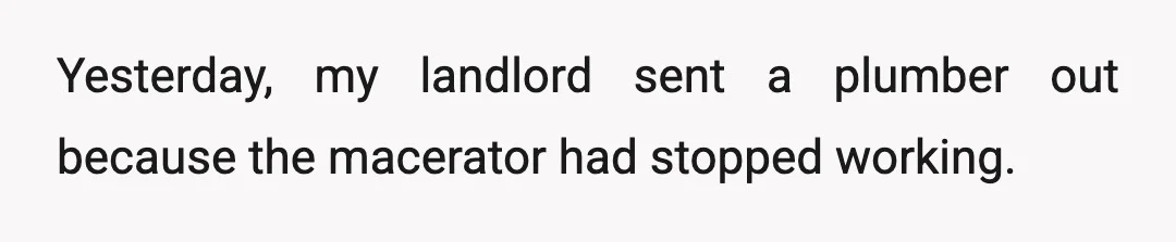 Yesterday, my landlord sent a plumber out because the macerator had stopped working.