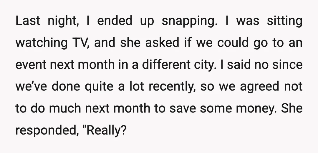 Last night, I ended up snapping. I was sitting watching TV, and she asked if we could go to an event next month in a different city. I said no...
