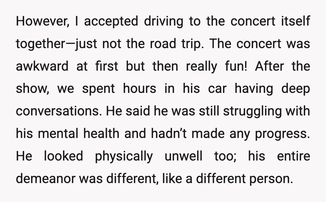 However, I accepted driving to the concert itself together—just not the road trip. The concert was awkward at first but then really fun! After the show, we spent hours in...