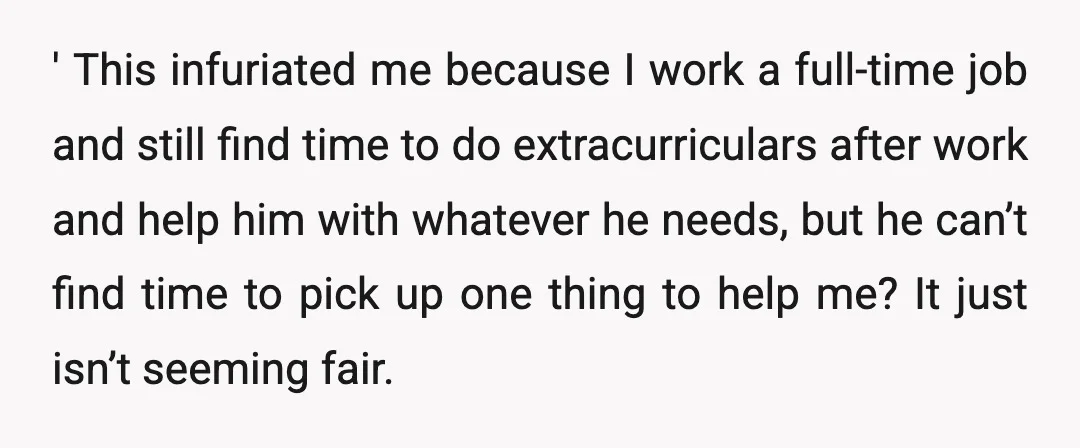 ' This infuriated me because I work a full-time job and still find time to do extracurriculars after work and help him with whatever he needs, but he can’t find...