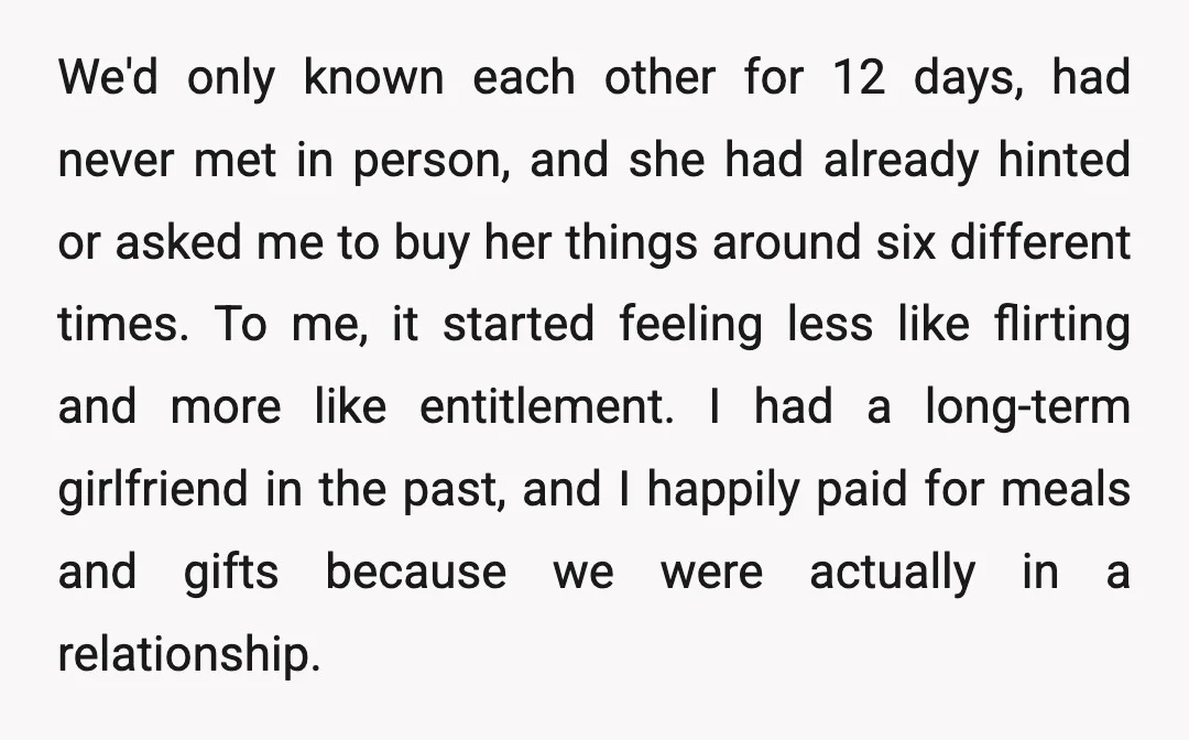We'd only known each other for 12 days, had never met in person, and she had already hinted or asked me to buy her things around six different times. To...