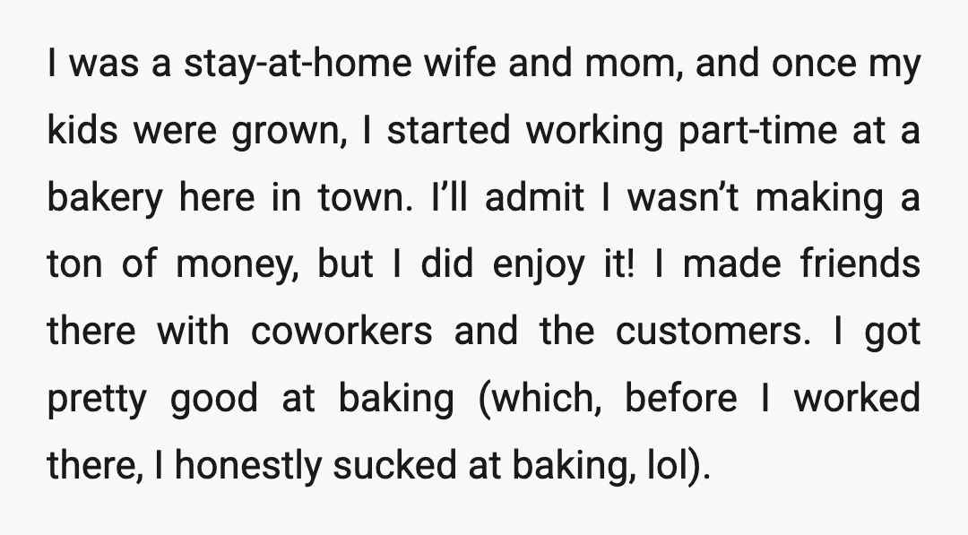 I was a stay-at-home wife and mom, and once my kids were grown, I started working part-time at a bakery here in town. I’ll admit I wasn’t making a ton...
