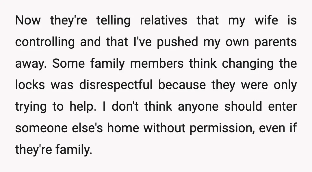Now they're telling relatives that my wife is controlling and that I've pushed my own parents away. Some family members think changing the locks was disrespectful because they were only...