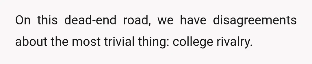 On this dead-end road, we have disagreements about the most trivial thing: college rivalry.