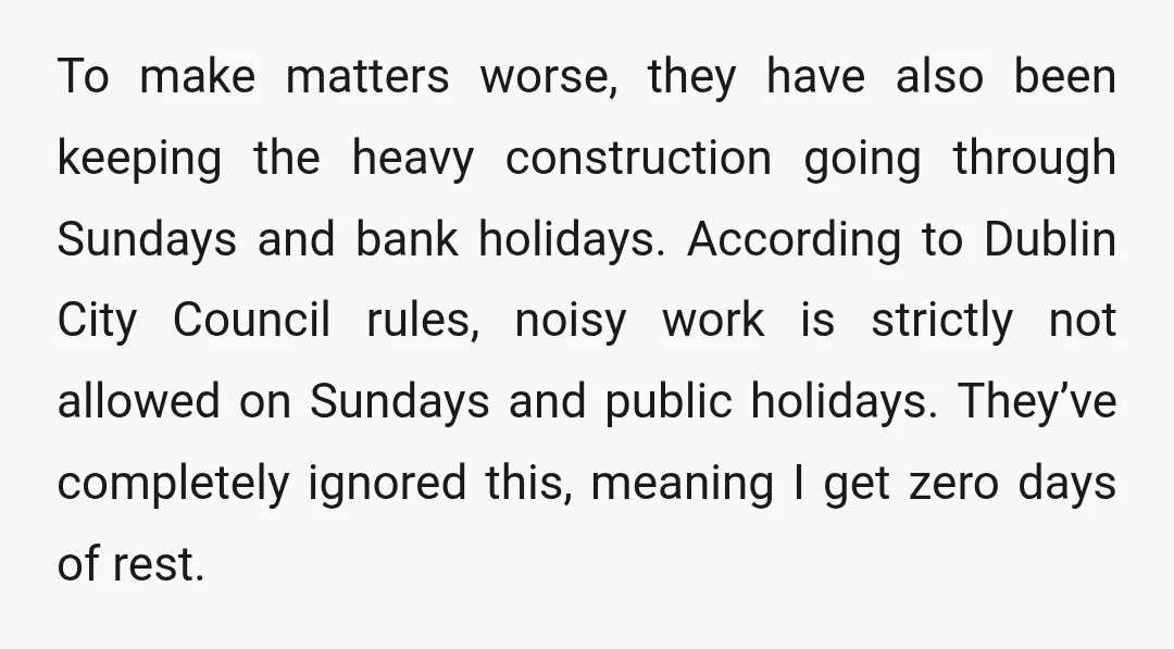 To make matters worse, they have also been keeping the heavy construction going through Sundays and bank holidays. According to Dublin City Council rules, noisy work is strictly not allowed...