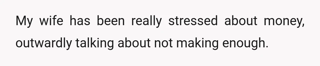 My wife has been really stressed about money, outwardly talking about not making enough.