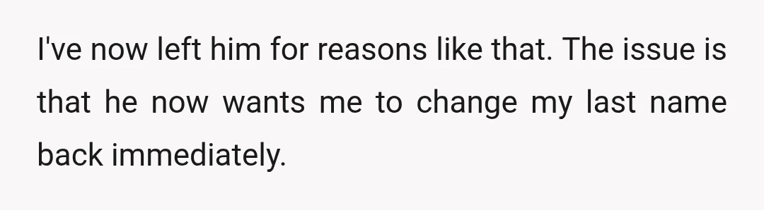 I've now left him for reasons like that. The issue is that he now wants me to change my last name back immediately.