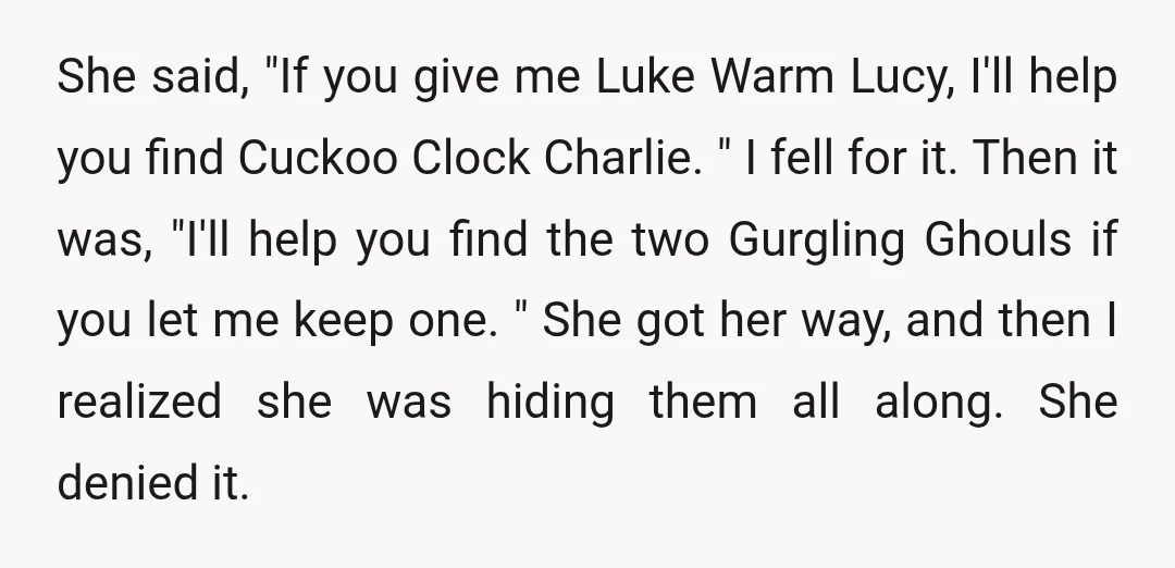 She said, "If you give me Luke Warm Lucy, I'll help you find Cuckoo Clock Charlie. " I fell for it. Then it was, "I'll help you find the two...
