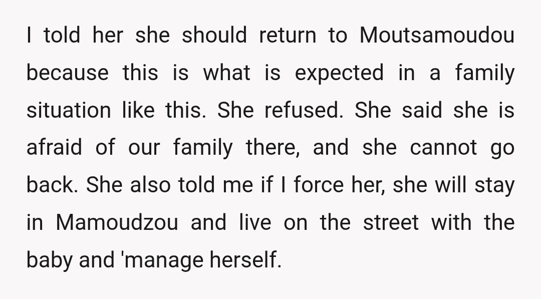 I told her she should return to Moutsamoudou because this is what is expected in a family situation like this. She refused. She said she is afraid of our family...