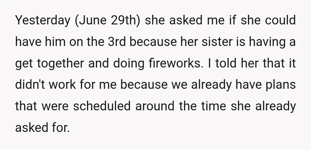 Yesterday (June 29th) she asked me if she could have him on the 3rd because her sister is having a get together and doing fireworks. I told her that it...
