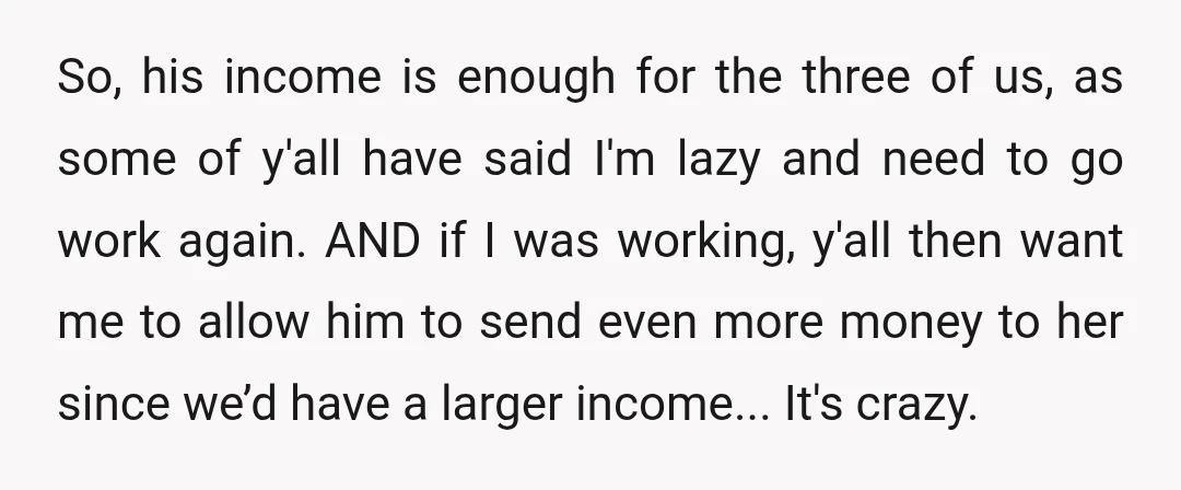 So, his income is enough for the three of us, as some of y'all have said I'm lazy and need to go work again. AND if I was working, y'all...