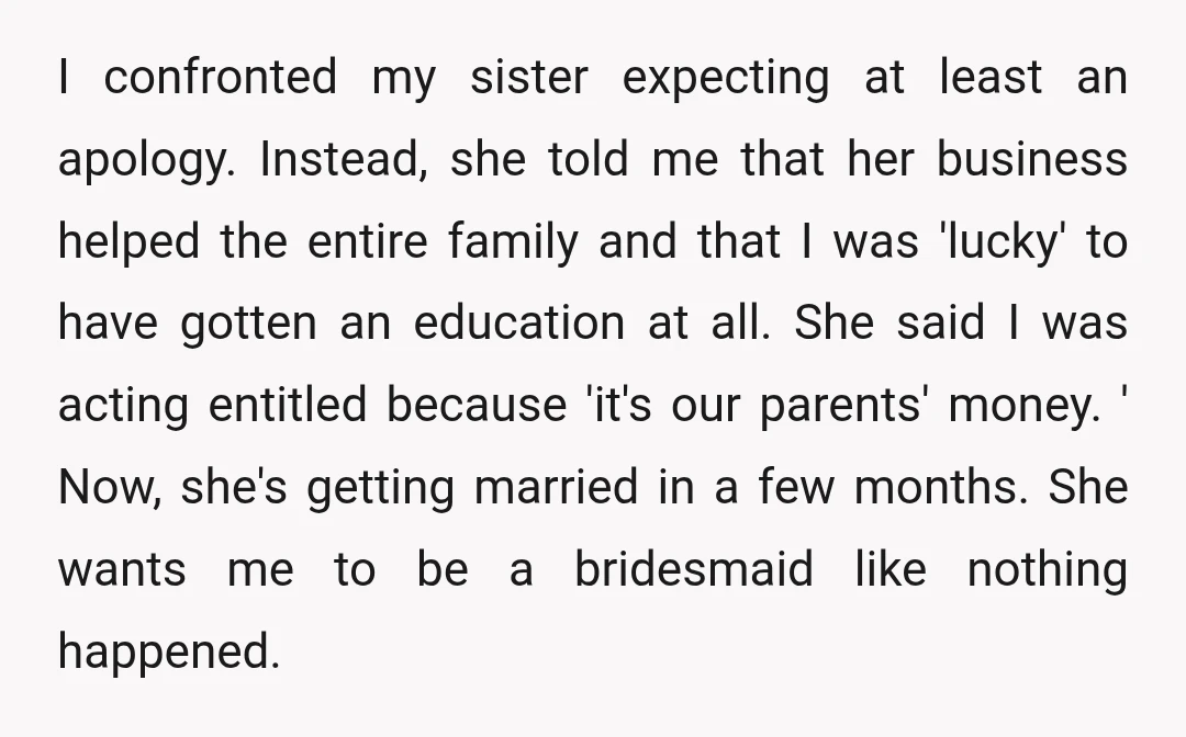 I confronted my sister expecting at least an apology. Instead, she told me that her business helped the entire family and that I was 'lucky' to have gotten an education...