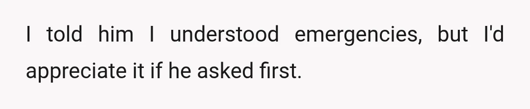 I told him I understood emergencies, but I'd appreciate it if he asked first.