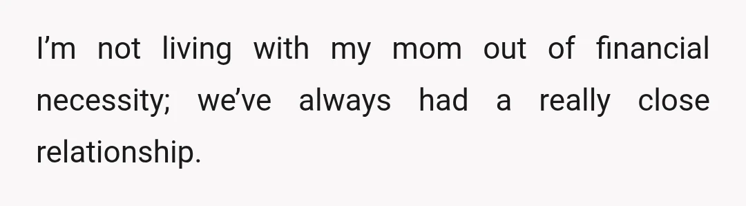 I’m not living with my mom out of financial necessity; we’ve always had a really close relationship.