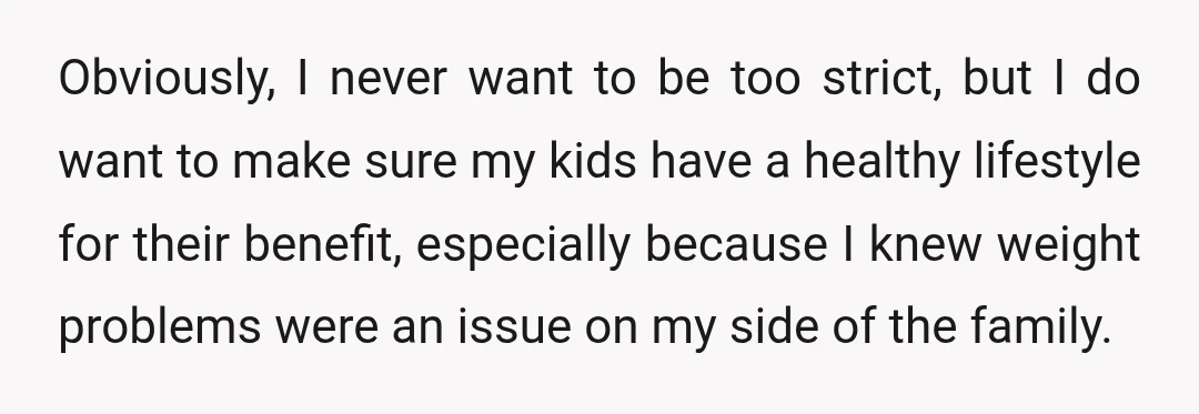 Obviously, I never want to be too strict, but I do want to make sure my kids have a healthy lifestyle for their benefit, especially because I knew weight problems...