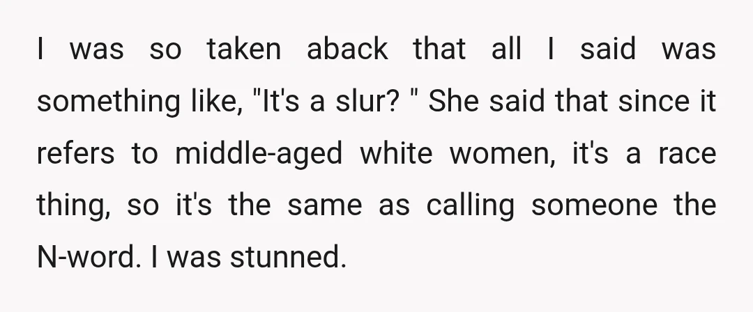 I was so taken aback that all I said was something like, "It's a slur? " She said that since it refers to middle-aged white women, it's a race thing,...