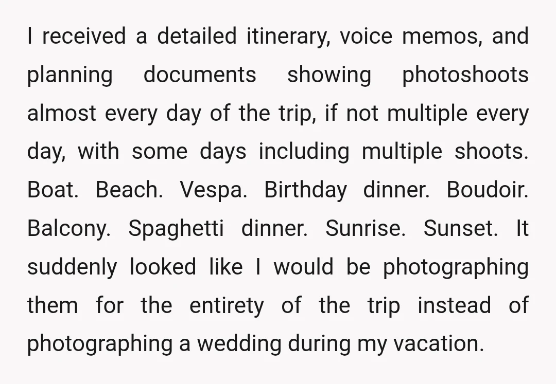 I received a detailed itinerary, voice memos, and planning documents showing photoshoots almost every day of the trip, if not multiple every day, with some days including multiple shoots. Boat....