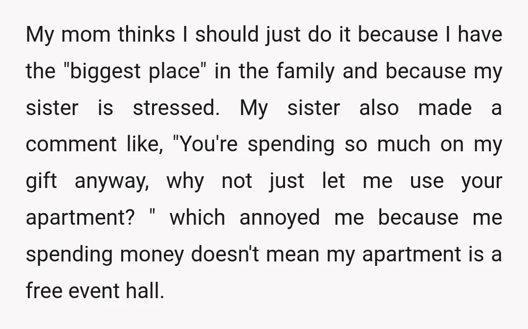 My mom thinks I should just do it because I have the "biggest place" in the family and because my sister is stressed. My sister also made a comment like,...