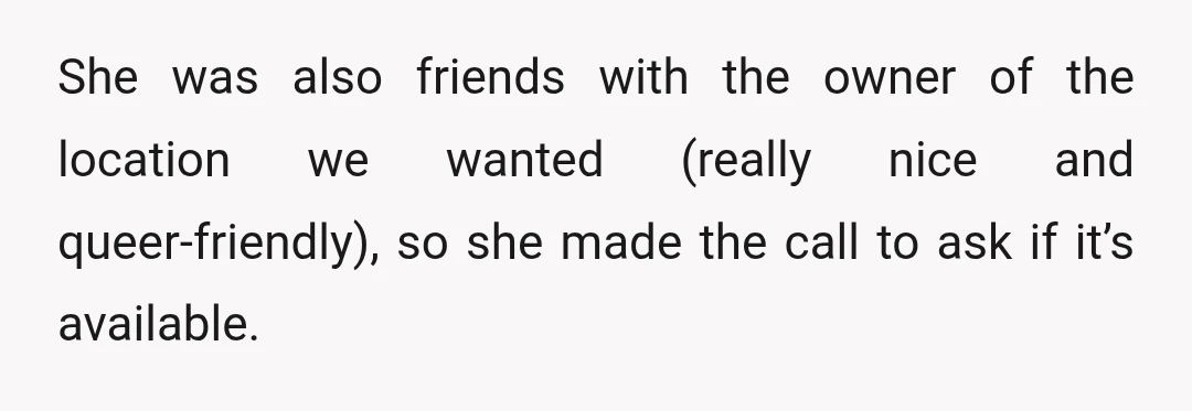 She was also friends with the owner of the location we wanted (really nice and queer-friendly), so she made the call to ask if it’s available.