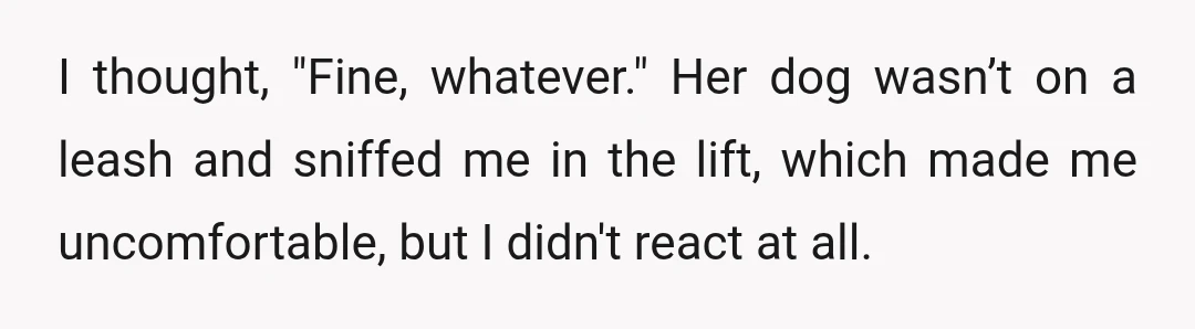 I thought, "Fine, whatever." Her dog wasn’t on a leash and sniffed me in the lift, which made me uncomfortable, but I didn't react at all.