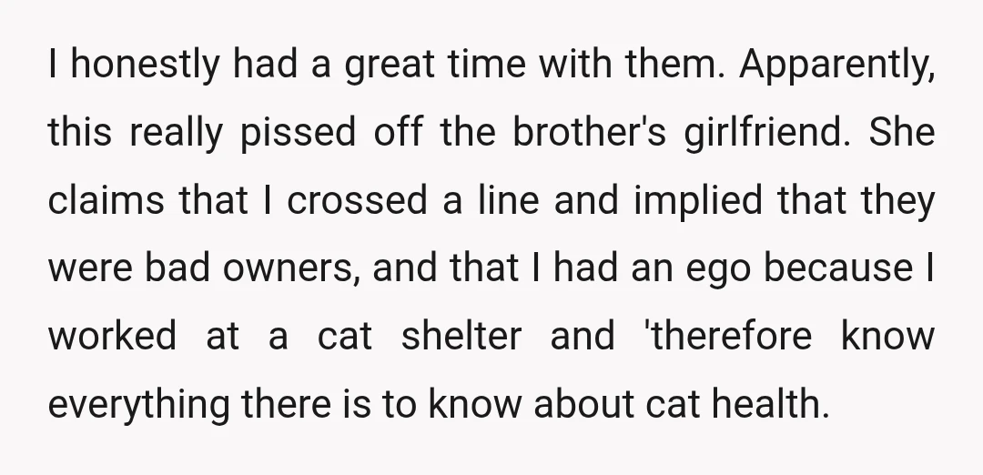 I honestly had a great time with them. Apparently, this really pissed off the brother's girlfriend. She claims that I crossed a line and implied that they were bad owners,...