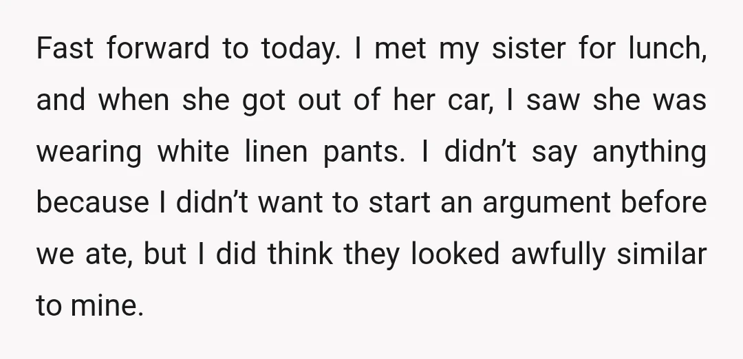 Fast forward to today. I met my sister for lunch, and when she got out of her car, I saw she was wearing white linen pants. I didn’t say anything...