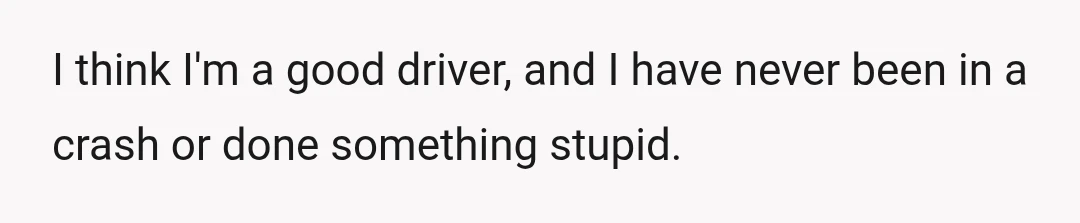 I think I'm a good driver, and I have never been in a crash or done something stupid.
