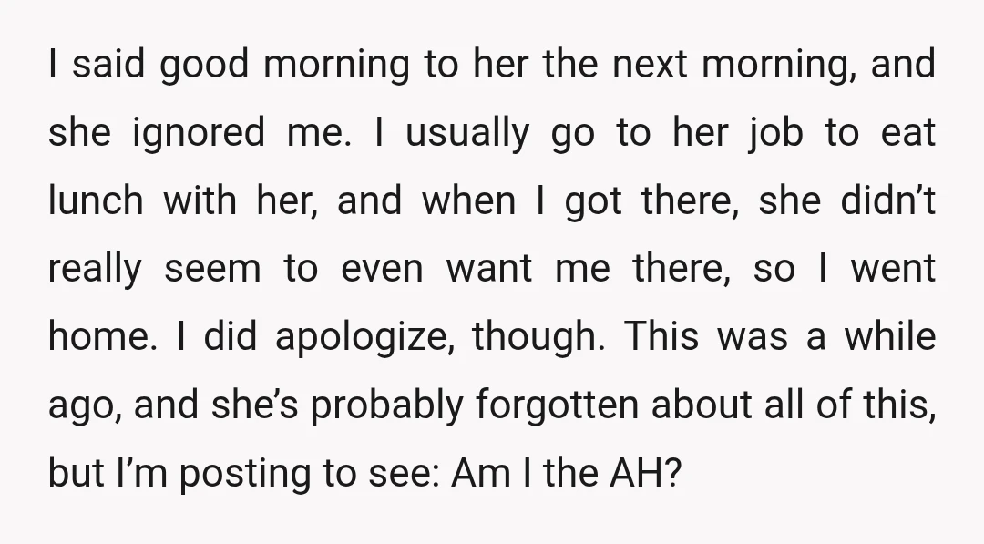 I said good morning to her the next morning, and she ignored me. I usually go to her job to eat lunch with her, and when I got there, she...