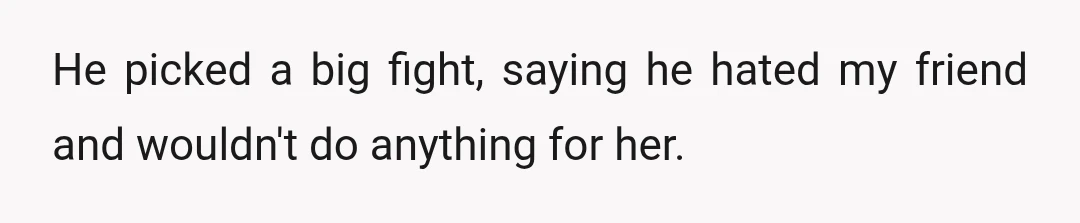 He picked a big fight, saying he hated my friend and wouldn't do anything for her.