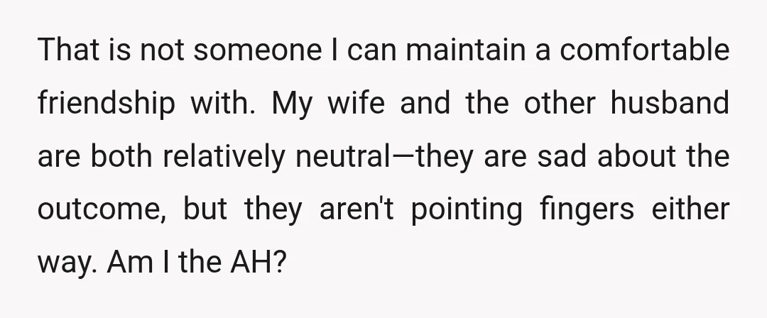 That is not someone I can maintain a comfortable friendship with. My wife and the other husband are both relatively neutral—they are sad about the outcome, but they aren't pointing...