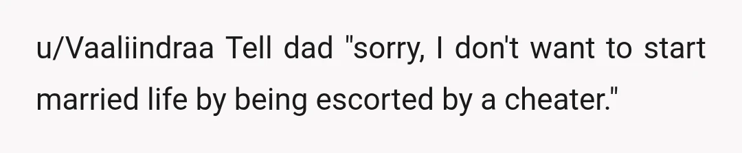 u/Vaaliindraa
Tell dad "sorry, I don't want to start married life by being escorted by a cheater."
